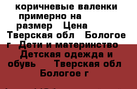 коричневые валенки примерно на 26-27-28 размер › Цена ­ 500 - Тверская обл., Бологое г. Дети и материнство » Детская одежда и обувь   . Тверская обл.,Бологое г.